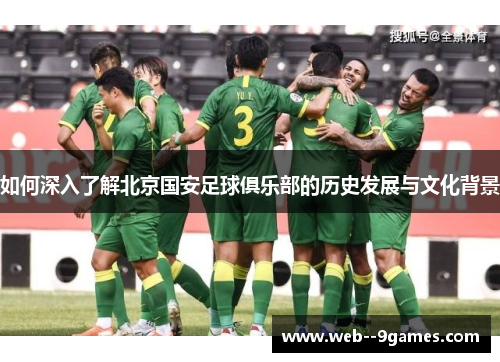如何深入了解北京国安足球俱乐部的历史发展与文化背景 如何深入了解北京国安足球俱乐部的历史发展与文化背景