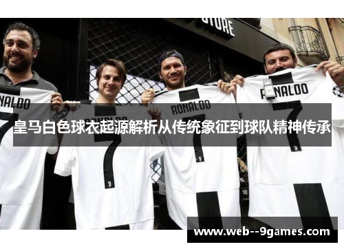皇马白色球衣起源解析从传统象征到球队精神传承