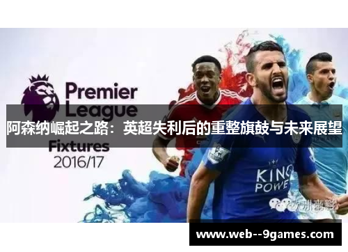 阿森纳崛起之路:英超失利后的重整旗鼓与未来展望 阿森纳崛起之路:英超失利后的重整旗鼓与未来展望