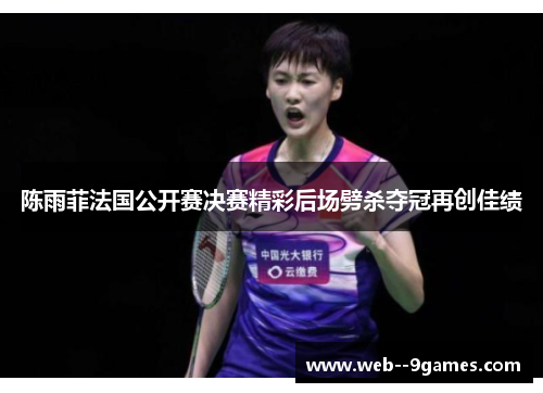 陈雨菲法国公开赛决赛精彩后场劈杀夺冠再创佳绩 陈雨菲法国公开赛决赛精彩后场劈杀夺冠再创佳绩