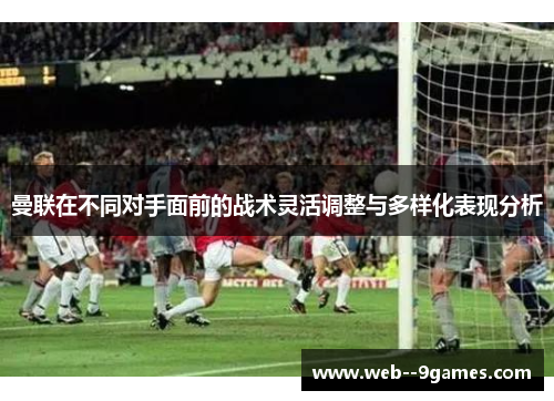 曼联在不同对手面前的战术灵活调整与多样化表现分析