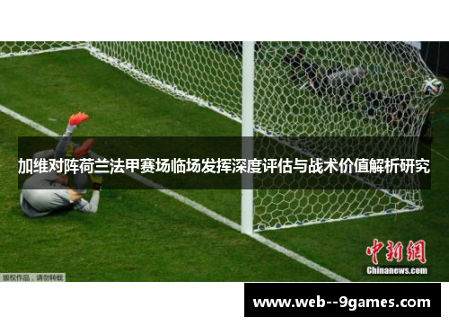 加维对阵荷兰法甲赛场临场发挥深度评估与战术价值解析研究