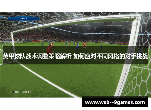 英甲球队战术调整策略解析 如何应对不同风格的对手挑战 英甲球队战术调整策略解析 如何应对不同风格的对手挑战