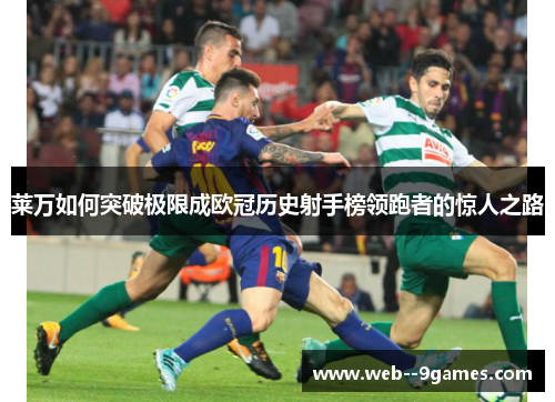 莱万如何突破极限成欧冠历史射手榜领跑者的惊人之路 莱万如何突破极限成欧冠历史射手榜领跑者的惊人之路