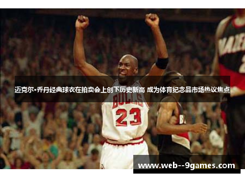 迈克尔·乔丹经典球衣在拍卖会上创下历史新高 成为体育纪念品市场热议焦点