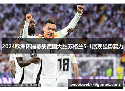 2024欧洲杯揭幕战德国大胜苏格兰5-1展现强势实力 2024欧洲杯揭幕战德国大胜苏格兰5-1展现强势实力