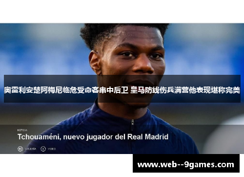 奥雷利安楚阿梅尼临危受命客串中后卫 皇马防线伤兵满营他表现堪称完美 奥雷利安楚阿梅尼临危受命客串中后卫 皇马防线伤兵满营他表现堪称完美
