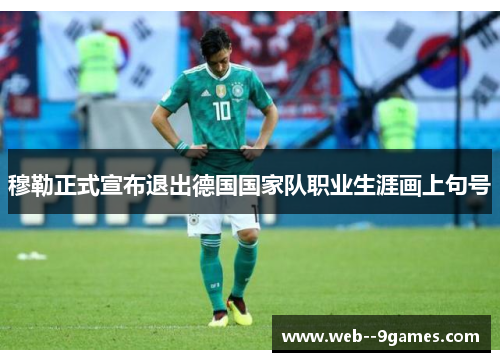 穆勒正式宣布退出德国国家队职业生涯画上句号