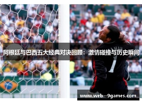 阿根廷与巴西五大经典对决回顾：激情碰撞与历史瞬间