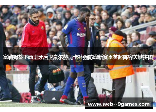 富勒姆签下西班牙后卫豪尔赫昆卡补强防线新赛季英超阵容关键拼图 富勒姆签下西班牙后卫豪尔赫昆卡补强防线新赛季英超阵容关键拼图