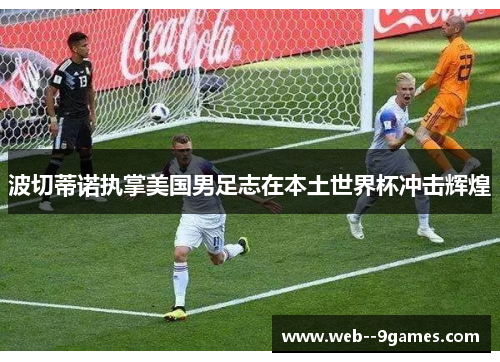 波切蒂诺执掌美国男足志在本土世界杯冲击辉煌 波切蒂诺执掌美国男足志在本土世界杯冲击辉煌