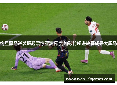 约旦黑马逆袭崛起震惊亚洲杯 势如破竹闯进决赛成最大黑马 约旦黑马逆袭崛起震惊亚洲杯 势如破竹闯进决赛成最大黑马
