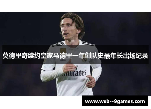 莫德里奇续约皇家马德里一年创队史最年长出场纪录 莫德里奇续约皇家马德里一年创队史最年长出场纪录